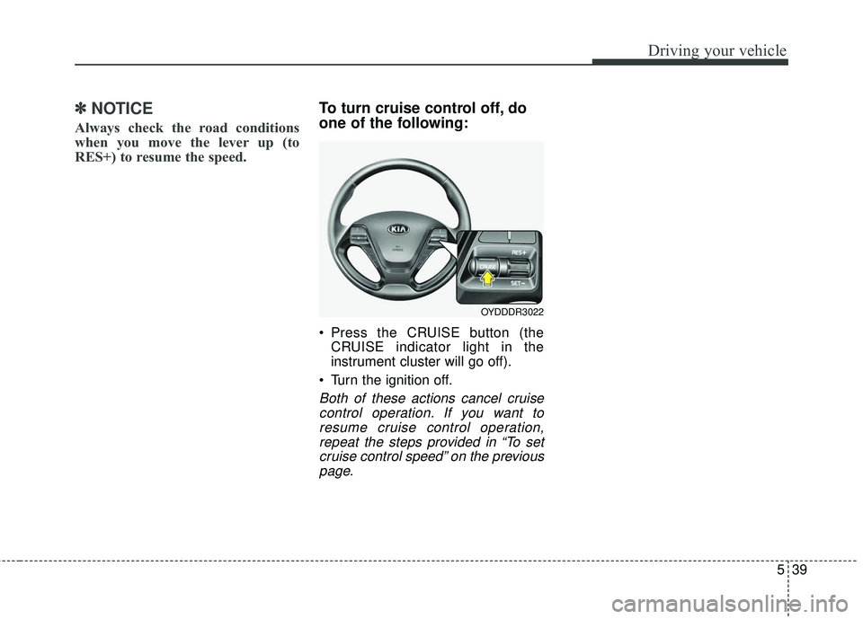 KIA FORTE KOUP 2016  Owners Manual 539
Driving your vehicle
✽
✽NOTICE
Always check the road conditions
when you move the lever up (to
RES+) to resume the speed.
To turn cruise control off, do
one of the following:
 Press the CRUISE