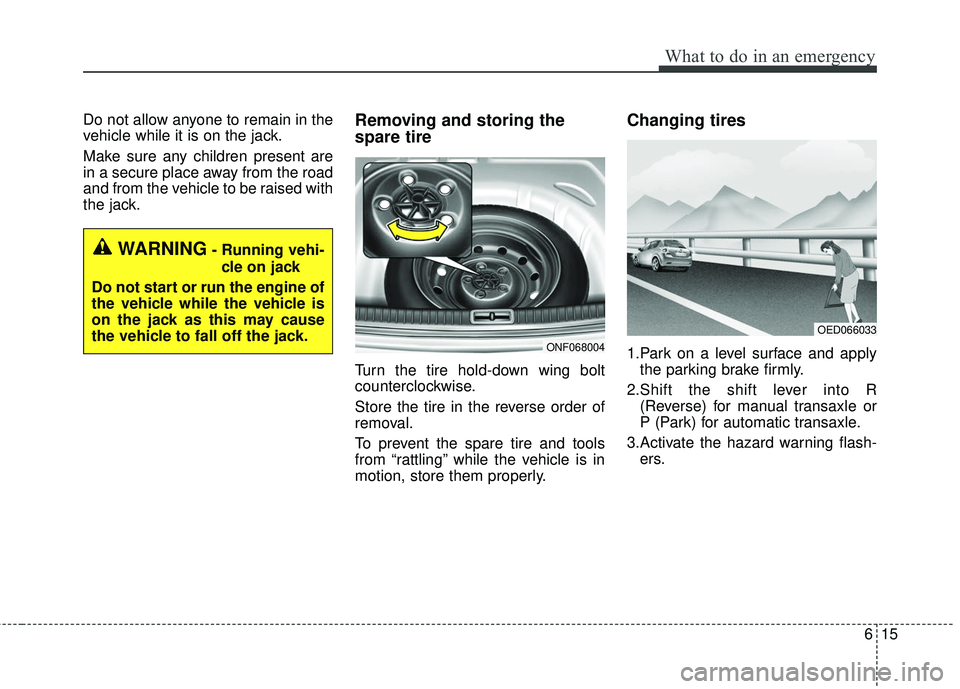 KIA FORTE KOUP 2016  Owners Manual 615
What to do in an emergency
Do not allow anyone to remain in the
vehicle while it is on the jack.
Make sure any children present are
in a secure place away from the road
and from the vehicle to be 