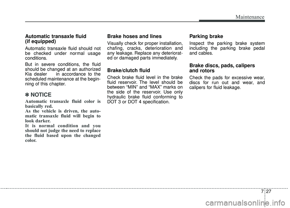 KIA FORTE KOUP 2016 Owners Manual 727
Maintenance
Automatic transaxle fluid
(if equipped)
Automatic transaxle fluid should not
be checked under normal usage
conditions.
But in severe conditions, the fluid
should be changed at an auth KIA FORTE KOUP 2016 Owners Manual 727
Maintenance
Automatic transaxle fluid
(if equipped)
Automatic transaxle fluid should not
be checked under normal usage
conditions.
But in severe conditions, the fluid
should be changed at an auth