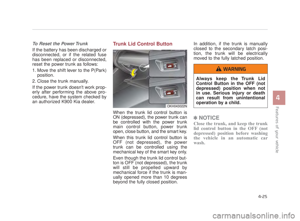 KIA K900 2018  Owners Manual Features of your vehicle
4
4-25
To Reset the Power Trunk 
If the battery has been discharged or
disconnected, or if the related fuse
has been replaced or disconnected,
reset the power trunk as follows