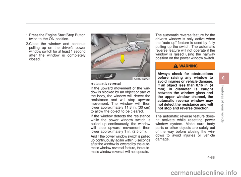 KIA K900 2018  Owners Manual Features of your vehicle
4
4-33
1.Press the Engine Start/Stop Buttontwice to the ON position.
2.Close the window and continue pulling up on the driver’s power
window switch for at least 1 second
aft