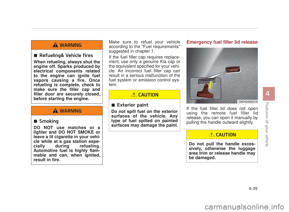 KIA K900 2018  Owners Manual Features of your vehicle
4
4-39
Make sure to refuel your vehicle
according to the "Fuel requirements"
suggested in chapter 1.
If the fuel filler cap requires replace-
ment, use only a genuine Kia cap 