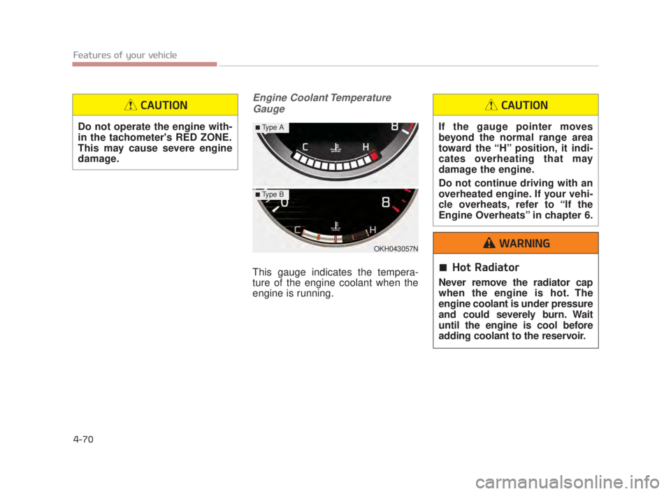 KIA K900 2018  Owners Manual Features of your vehicle
4-70
Engine Coolant TemperatureGauge
This gauge indicates the tempera-
ture of the engine coolant when the
engine is running.
OKH043057N
■Type A
■Type B
Do not operate the