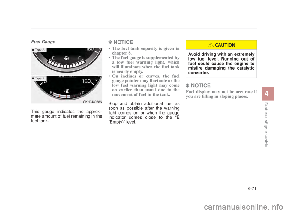 KIA K900 2018  Owners Manual Features of your vehicle
4
4-71
Fuel Gauge
This gauge indicates the approxi-
mate amount of fuel remaining in the
fuel tank.
✽NOTICE
• The fuel tank capacity is given in
chapter 8.
• The fuel ga