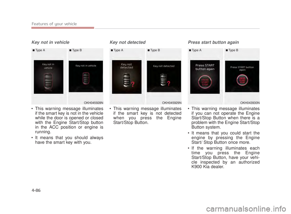KIA K900 2018  Owners Manual Features of your vehicle
4-86
Key not in vehicle
 This warning message illuminatesif the smart key is not in the vehicle
while the door is opened or closed
with the Engine Start/Stop button
in the ACC