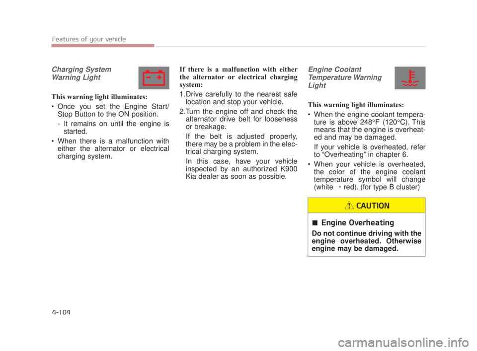 KIA K900 2018  Owners Manual Features of your vehicle
4-104
Charging SystemWarning Light
This warning light illuminates:
 Once you set the Engine Start/ Stop Button to the ON position.
- It remains on until the engine isstarted.
