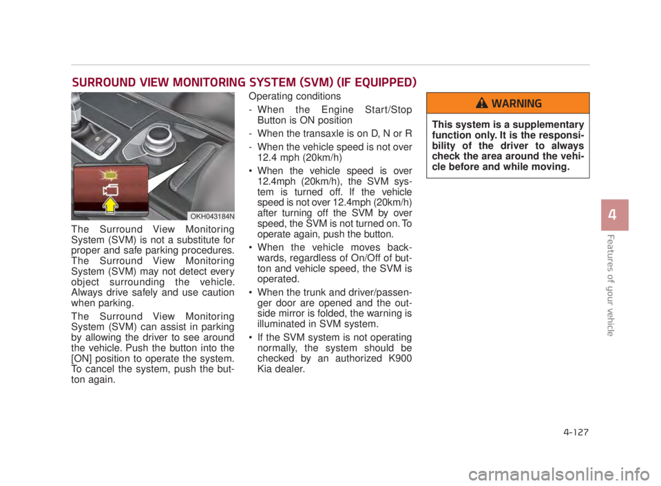 KIA K900 2018  Owners Manual Features of your vehicle
4
4-127
The Surround View Monitoring
System (SVM) is not a substitute for
proper and safe parking procedures.
The Surround View Monitoring
System (SVM) may not detect every
ob