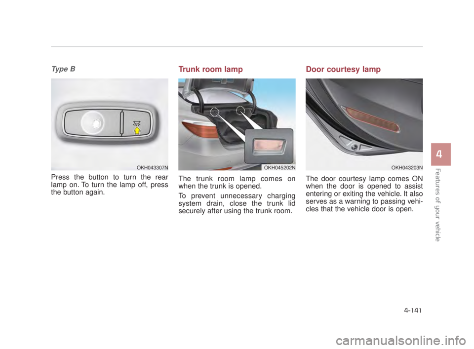 KIA K900 2018  Owners Manual Features of your vehicle
4
4-141
Ty p e  B
Press the button to turn the rear
lamp on. To turn the lamp off, press
the button again.
Trunk room lamp
The trunk room lamp comes on
when the trunk is opene