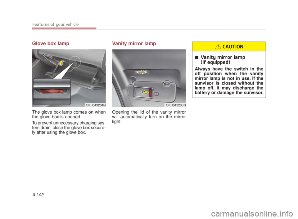 KIA K900 2018  Owners Manual Features of your vehicle
4-142
Glove box lamp
The glove box lamp comes on when
the glove box is opened.
To prevent unnecessary charging sys-
tem drain, close the glove box secure-
ly after using the g