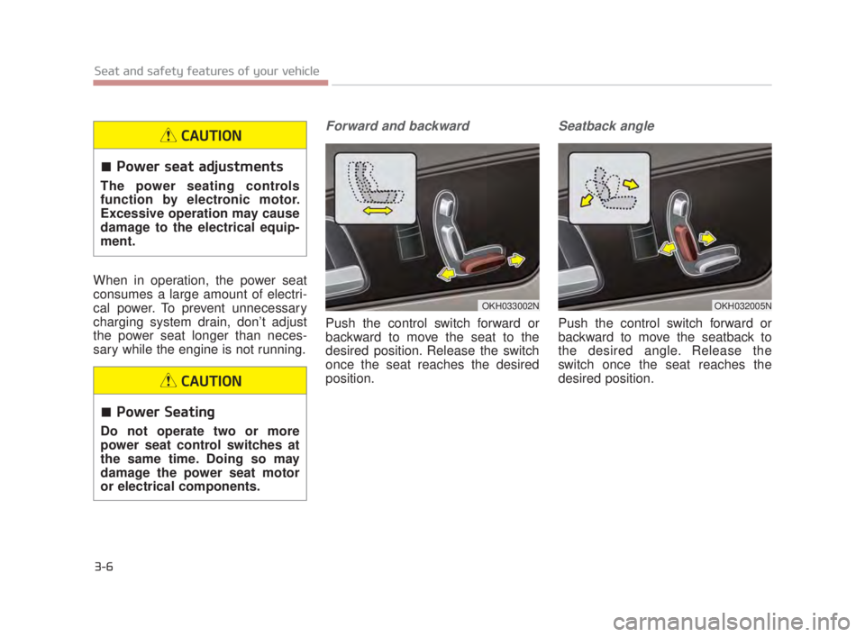 KIA K900 2018  Owners Manual 3-6
Seat and safety features of your vehicle
When in operation, the power seat
consumes a large amount of electri-
cal power. To prevent unnecessary
charging system drain, don’t adjust
the power sea