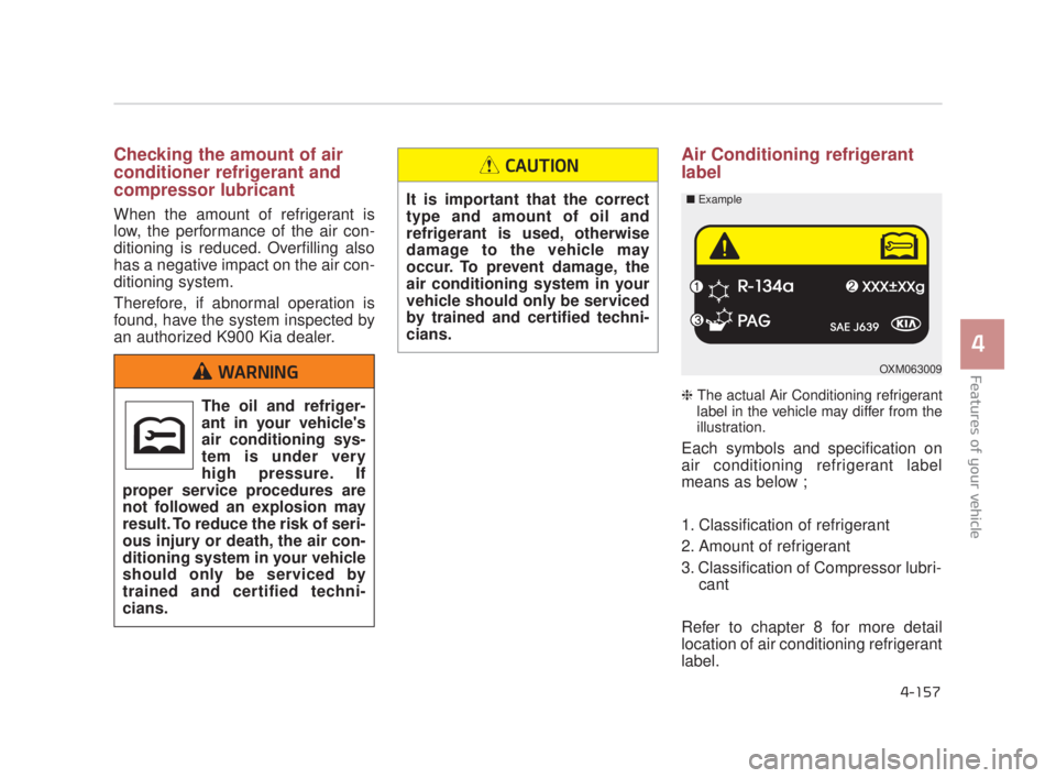 KIA K900 2018  Owners Manual Features of your vehicle
4
4-157
Checking the amount of air
conditioner refrigerant and
compressor lubricant
When the amount of refrigerant is
low, the performance of the air con-
ditioning is reduced