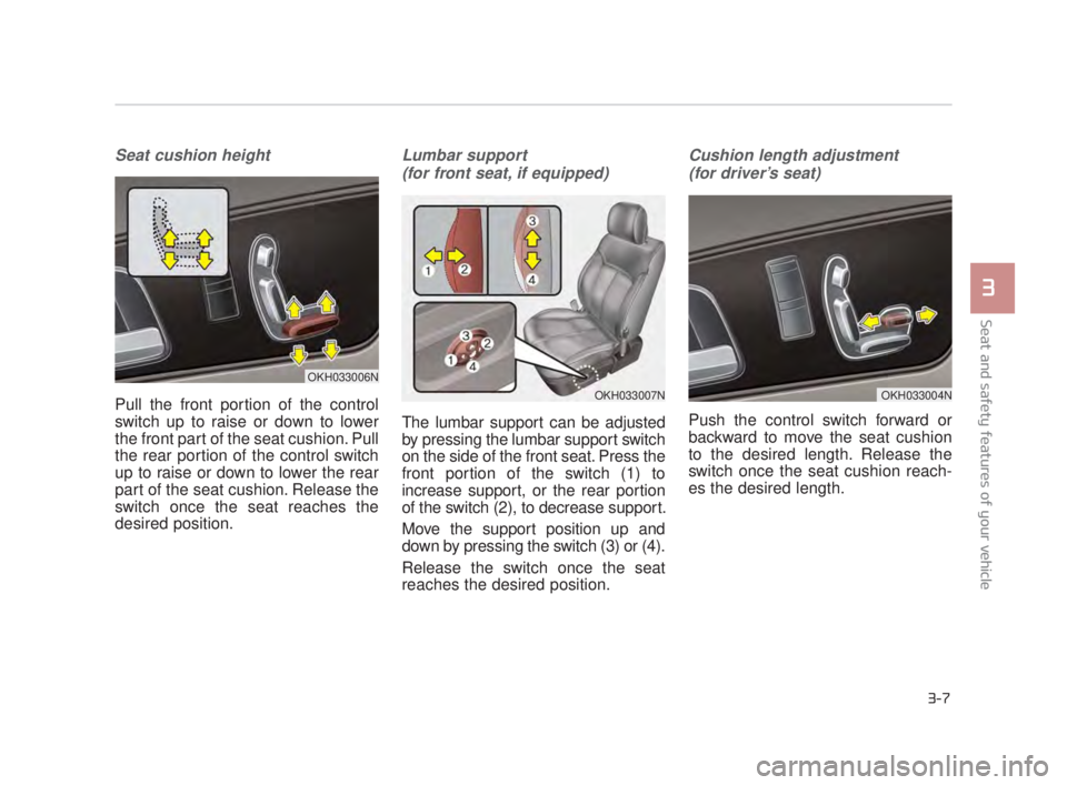 KIA K900 2018 Owners Manual Seat and safety features of your vehicle
3
3-7
Seat cushion height
Pull the front portion of the control
switch up to raise or down to lower
the front part of the seat cushion. Pull
the rear portion o KIA K900 2018 Owners Manual Seat and safety features of your vehicle
3
3-7
Seat cushion height
Pull the front portion of the control
switch up to raise or down to lower
the front part of the seat cushion. Pull
the rear portion o