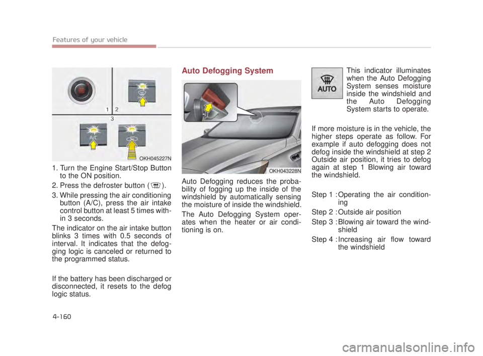 KIA K900 2018  Owners Manual Features of your vehicle
4-160
1. Turn the Engine Start/Stop Buttonto the ON position.
2. Press the defroster button ( ).
3. While pressing the air conditioning button (A/C), press the air intake
cont