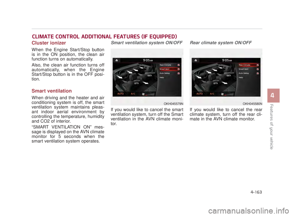 KIA K900 2018  Owners Manual Features of your vehicle
4
4-163
Cluster ionizer
When the Engine Start/Stop button
is in the ON position, the clean air
function turns on automatically.
Also, the clean air function turns off
automati