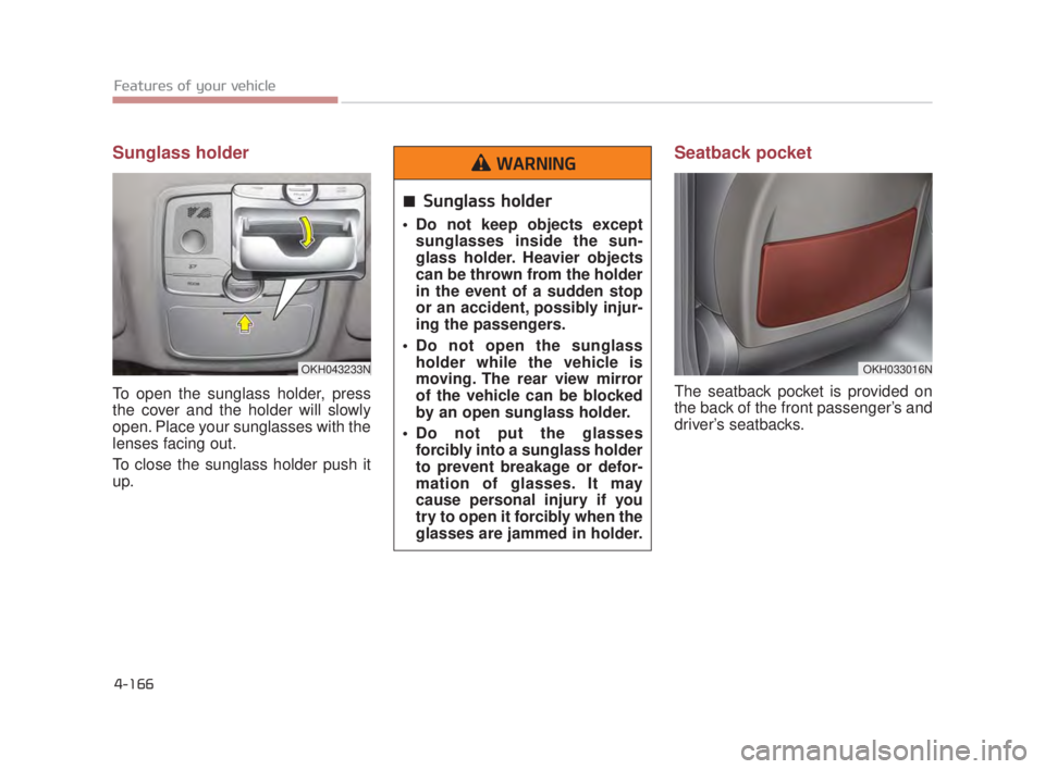 KIA K900 2018  Owners Manual Features of your vehicle
4-166
Sunglass holder 
To open the sunglass holder, press
the cover and the holder will slowly
open. Place your sunglasses with the
lenses facing out.
To close the sunglass ho