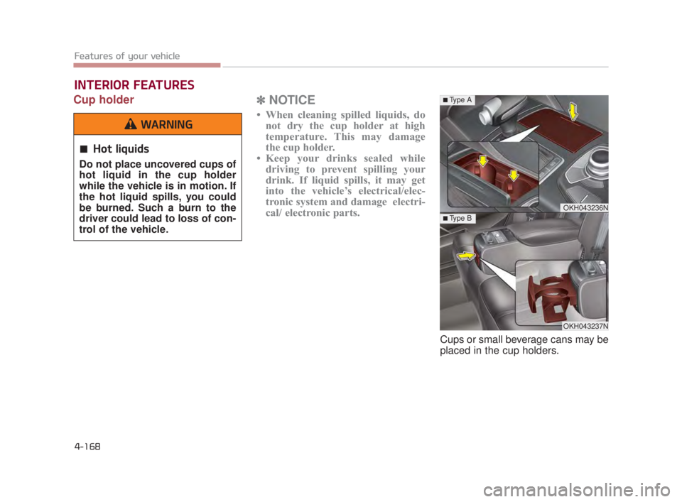 KIA K900 2018  Owners Manual Features of your vehicle
4-168
Cup holder✽NOTICE
• When cleaning spilled liquids, do
not dry the cup holder at high
temperature. This may damage
the cup holder.
• Keep your drinks sealed while d