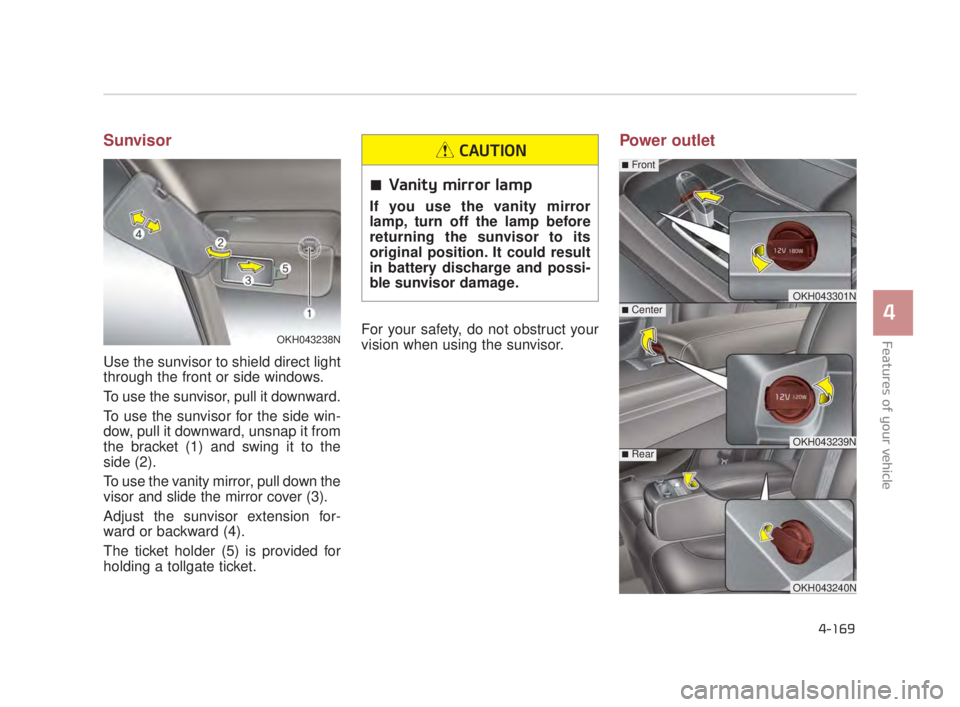 KIA K900 2018  Owners Manual Features of your vehicle
4
4-169
Sunvisor
Use the sunvisor to shield direct light
through the front or side windows.
To use the sunvisor, pull it downward.
To use the sunvisor for the side win-
dow, p