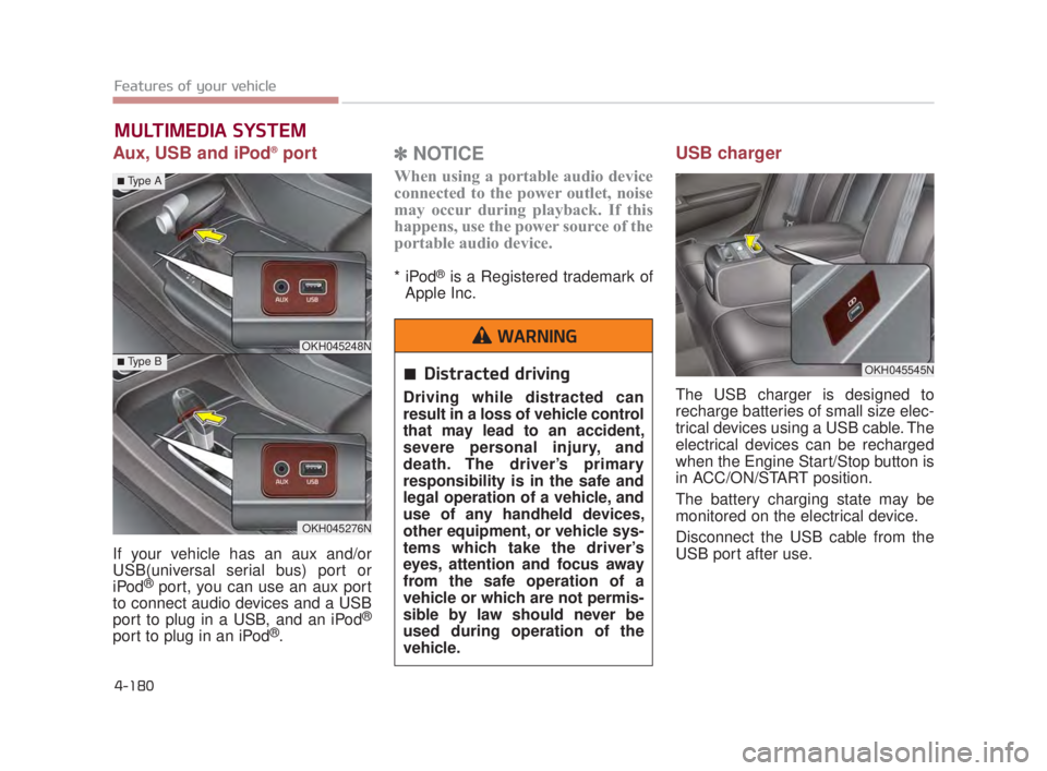 KIA K900 2018  Owners Manual Features of your vehicle
4-180
Aux, USB and iPod®port
If your vehicle has an aux and/or
USB(universal serial bus) port or
iPod
®port, you can use an aux port
to connect audio devices and a USB
port 