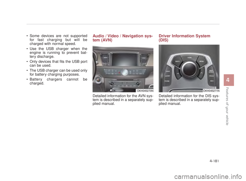 KIA K900 2018  Owners Manual Features of your vehicle
4
4-181
 Some devices are not supportedfor fast charging but will be
charged with normal speed.  
 Use the USB charger when the engine is running to prevent bat-
tery discharg