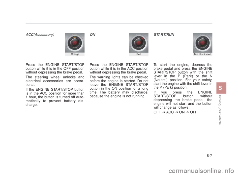 KIA K900 2018  Owners Manual Driving your vehicle
5
5-7
ACC(Accessory)
Press the ENGINE START/STOP
button while it is in the OFF position
without depressing the brake pedal.
The steering wheel unlocks and
electrical accessories a