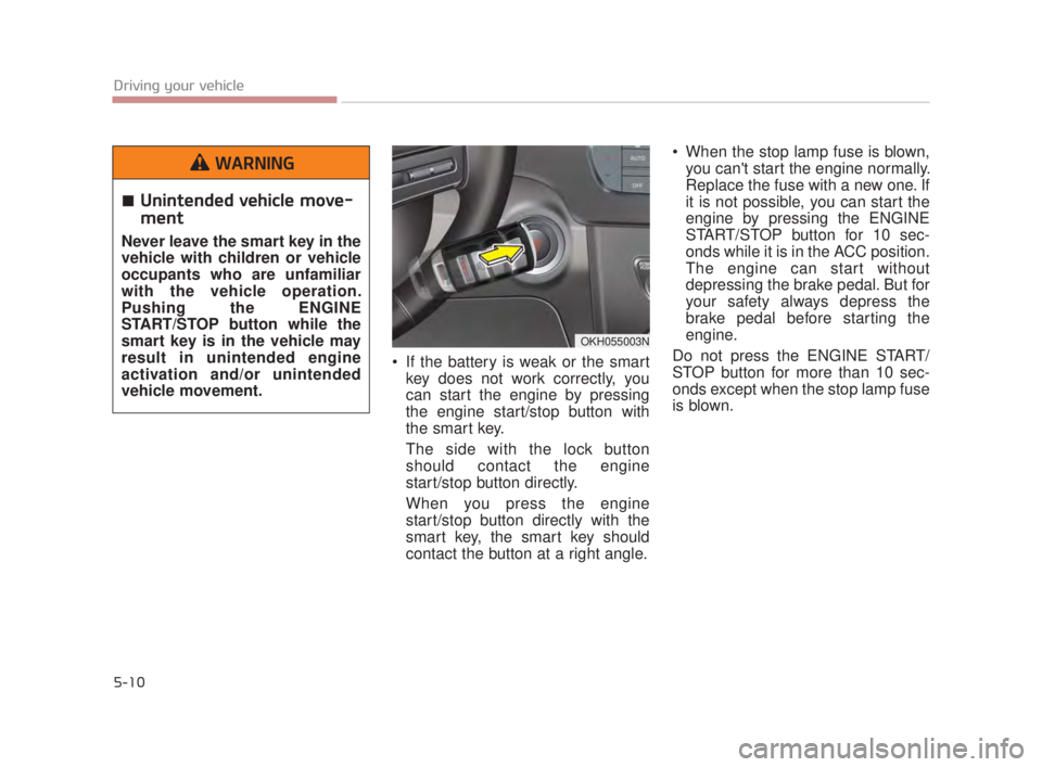 KIA K900 2018  Owners Manual 5-10
Driving your vehicle
 If the battery is weak or the smartkey does not work correctly, you
can start the engine by pressing
the engine start/stop button with
the smart key.
The side with the lock 