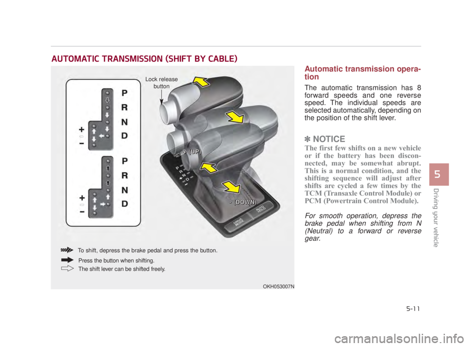KIA K900 2018  Owners Manual Driving your vehicle
5
5-11
Automatic transmission opera-
tion
The automatic transmission has 8
forward speeds and one reverse
speed. The individual speeds are
selected automatically, depending on
the