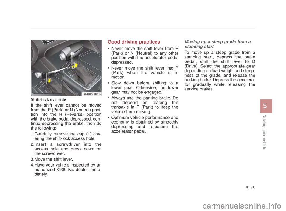 KIA K900 2018  Owners Manual Driving your vehicle
5
5-15
Shift-lock override
If the shift lever cannot be moved
from the P (Park) or N (Neutral) posi-
tion into the R (Reverse) position
with the brake pedal depressed, con-
tinue 