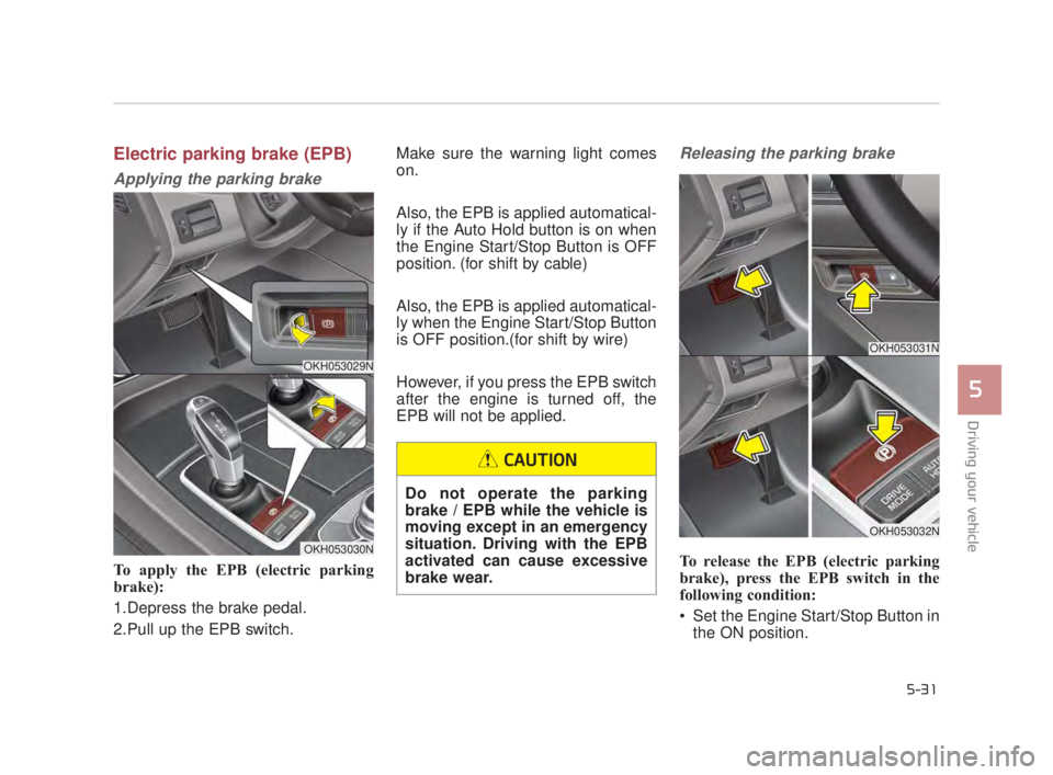 KIA K900 2018  Owners Manual Driving your vehicle
5
5-31
Electric parking brake (EPB)
Applying the parking brake
To apply the EPB (electric parking
brake):
1.Depress the brake pedal.
2.Pull up the EPB switch. Make sure the warnin