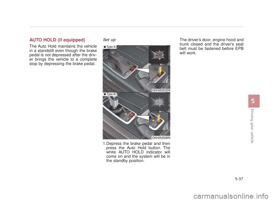 KIA K900 2018  Owners Manual Driving your vehicle
5
5-37
AUTO HOLD (if equipped)
The Auto Hold maintains the vehicle
in a standstill even though the brake
pedal is not depressed after the driv-
er brings the vehicle to a complete