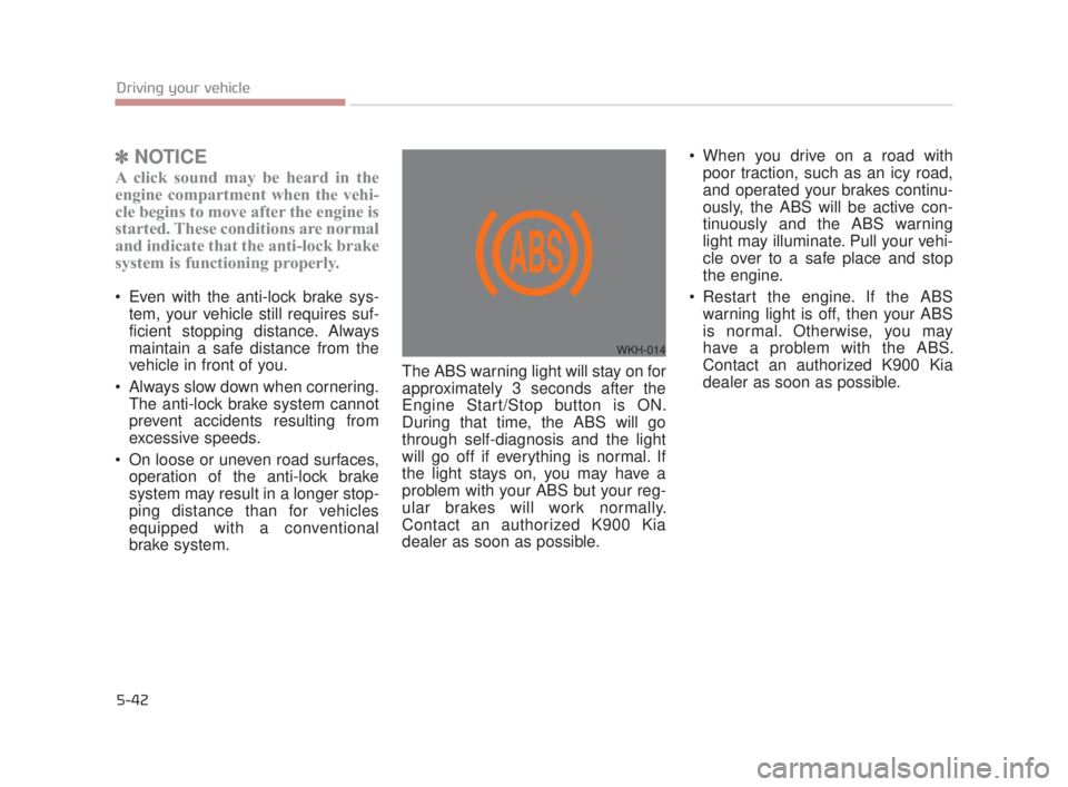 KIA K900 2018  Owners Manual 5-42
Driving your vehicle
✽NOTICE
A click sound may be heard in the
engine compartment when the vehi-
cle begins to move after the engine is
started. These conditions are normal
and indicate that th
