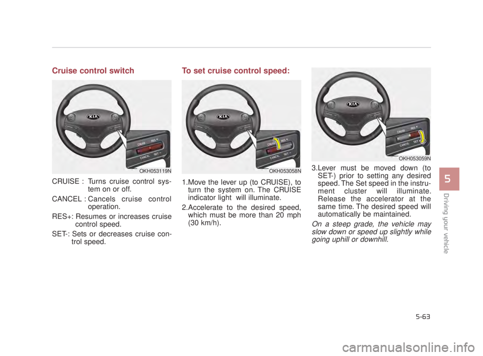KIA K900 2018  Owners Manual Driving your vehicle
5
5-63
Cruise control switch
CRUISE : Turns cruise control sys-tem on or off.
CANCEL : Cancels cruise control operation.
RES+: Resumes or increases cruise control speed.
SET-: Set