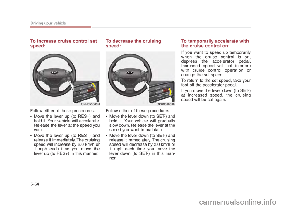 KIA K900 2018  Owners Manual 5-64
Driving your vehicle
To increase cruise control set
speed:
Follow either of these procedures:
 Move the lever up (to RES+) andhold it. Your vehicle will accelerate.
Release the lever at the speed