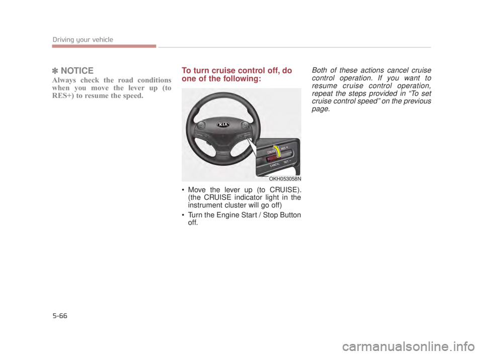 KIA K900 2018  Owners Manual 5-66
Driving your vehicle
✽NOTICE
Always check the road conditions
when you move the lever up (to
RES+) to resume the speed.
To turn cruise control off, do
one of the following:
 Move the lever up (