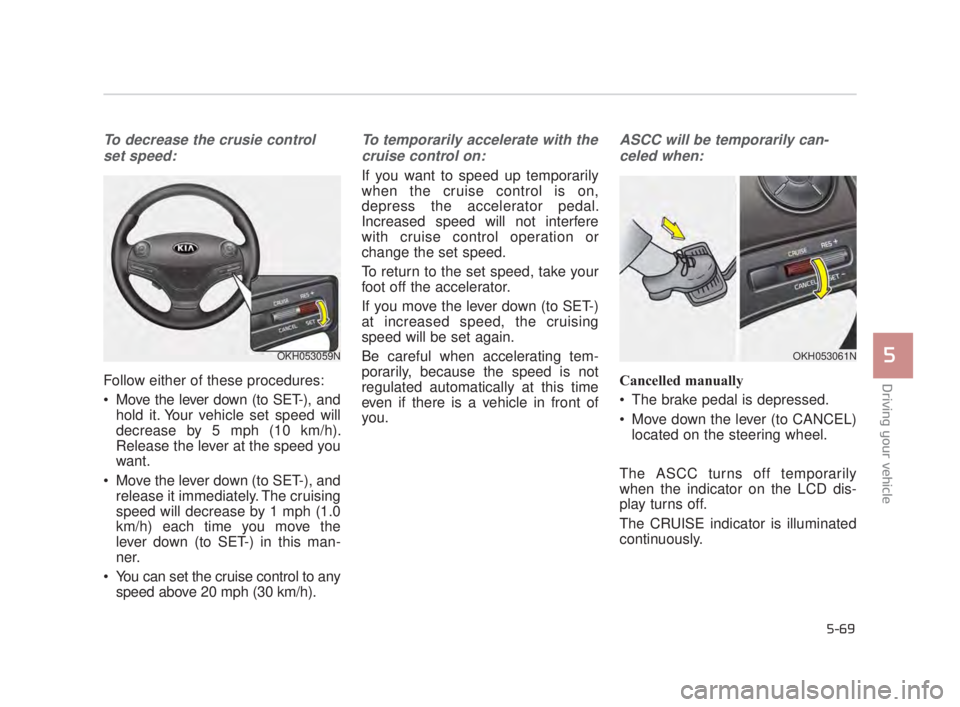 KIA K900 2018  Owners Manual Driving your vehicle
5
5-69
To decrease the crusie controlset speed:
Follow either of these procedures:
 Move the lever down (to SET-), and hold it. Your vehicle set speed will
decrease by 5 mph (10 k