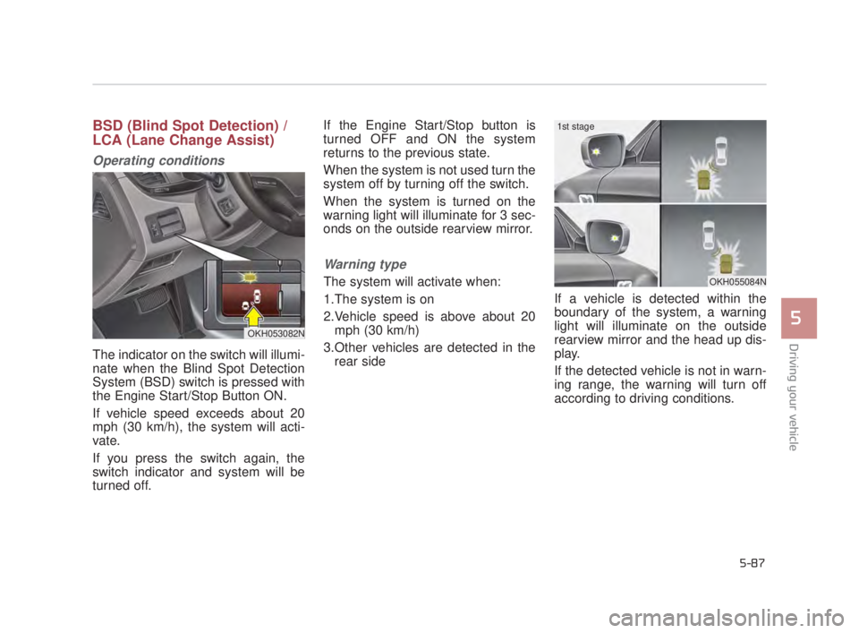 KIA K900 2018  Owners Manual Driving your vehicle
5
5-87
BSD (Blind Spot Detection) / 
LCA (Lane Change Assist)
Operating conditions
The indicator on the switch will illumi-
nate when the Blind Spot Detection
System (BSD) switch 