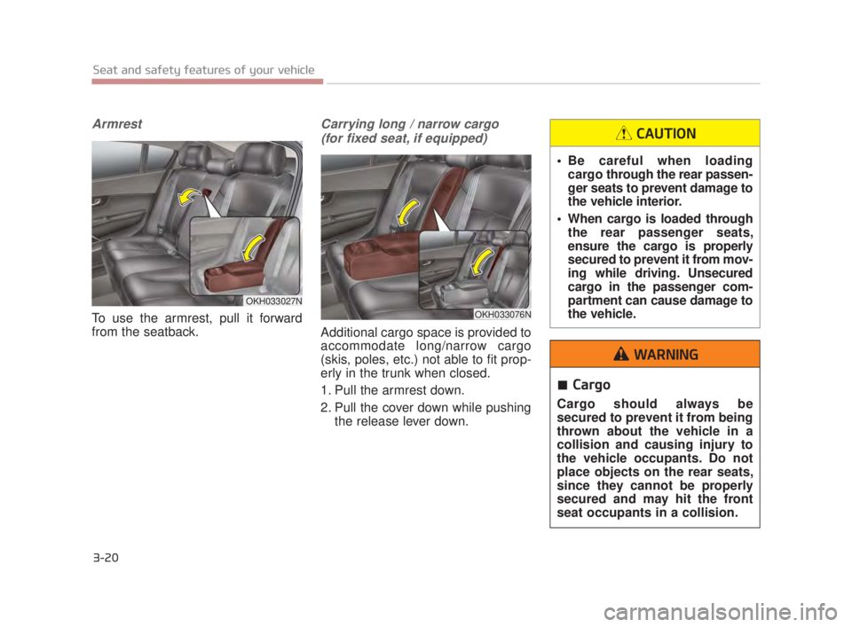 KIA K900 2018  Owners Manual 3-20
Seat and safety features of your vehicle
Armrest
To use the armrest, pull it forward
from the seatback.
Carrying long / narrow cargo (for fixed seat, if equipped)
Additional cargo space is provid