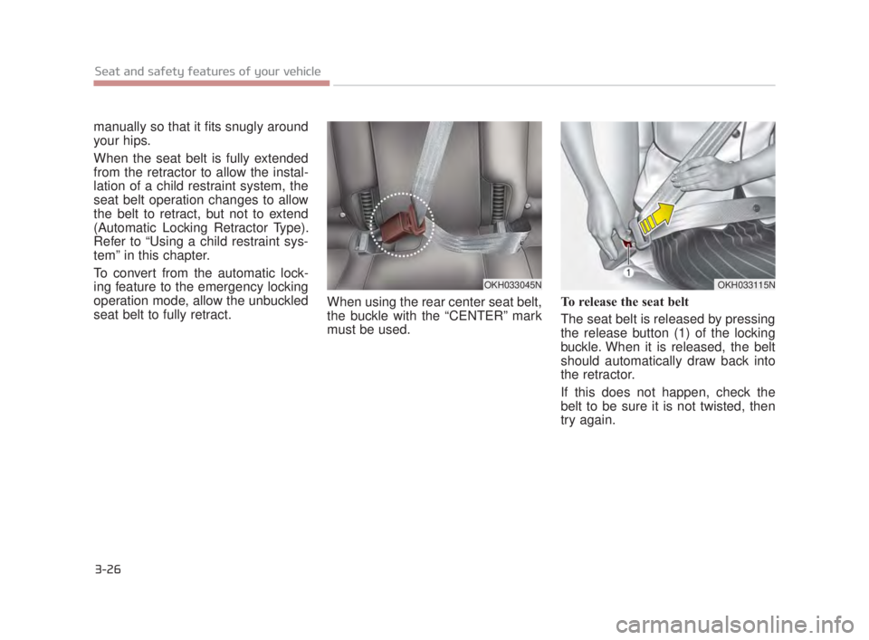 KIA K900 2018  Owners Manual 3-26
Seat and safety features of your vehicle
manually so that it fits snugly around
your hips.
When the seat belt is fully extended
from the retractor to allow the instal-
lation of a child restraint
