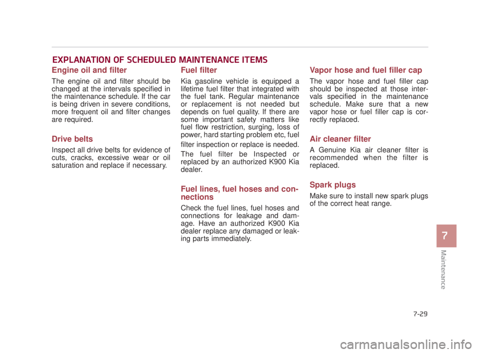 KIA K900 2018  Owners Manual Maintenance
7
7-29
EXPLANATION OF SCHEDULED MAINTENANCE ITEMS
Engine oil and filter
The engine oil and filter should be
changed at the intervals specified in
the maintenance schedule. If the car
is be
