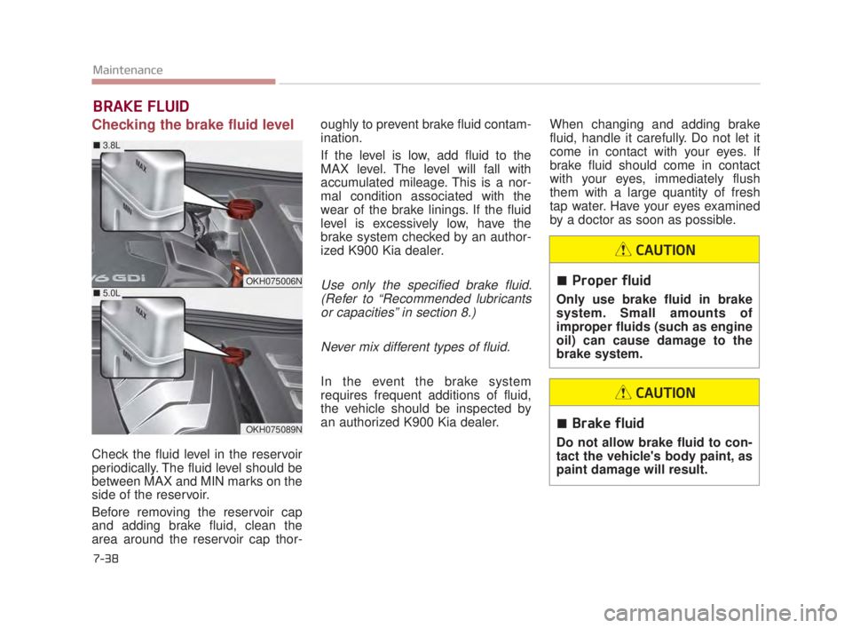 KIA K900 2018  Owners Manual 7-38
Maintenance
BRAKE FLUID
Checking the brake fluid level  
Check the fluid level in the reservoir
periodically. The fluid level should be
between MAX and MIN marks on the
side of the reservoir.
Bef