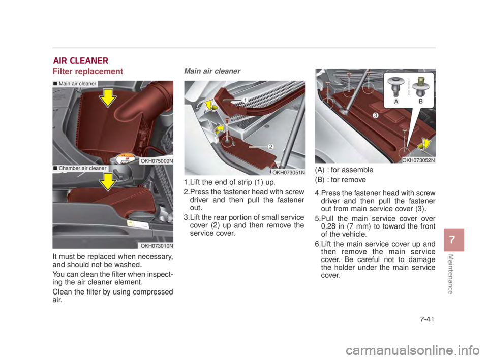 KIA K900 2018  Owners Manual Maintenance
7
7-41
AIR CLEANER
Filter replacement  
It must be replaced when necessary,
and should not be washed.
You can clean the filter when inspect-
ing the air cleaner element.
Clean the filter b