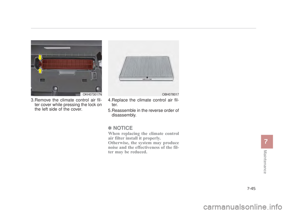 KIA K900 2018  Owners Manual Maintenance
7
7-45
3.Remove the climate control air fil-ter cover while pressing the lock on
the left side of the cover. 4.Replace the climate control air fil-
ter.
5.Reassemble in the reverse order o