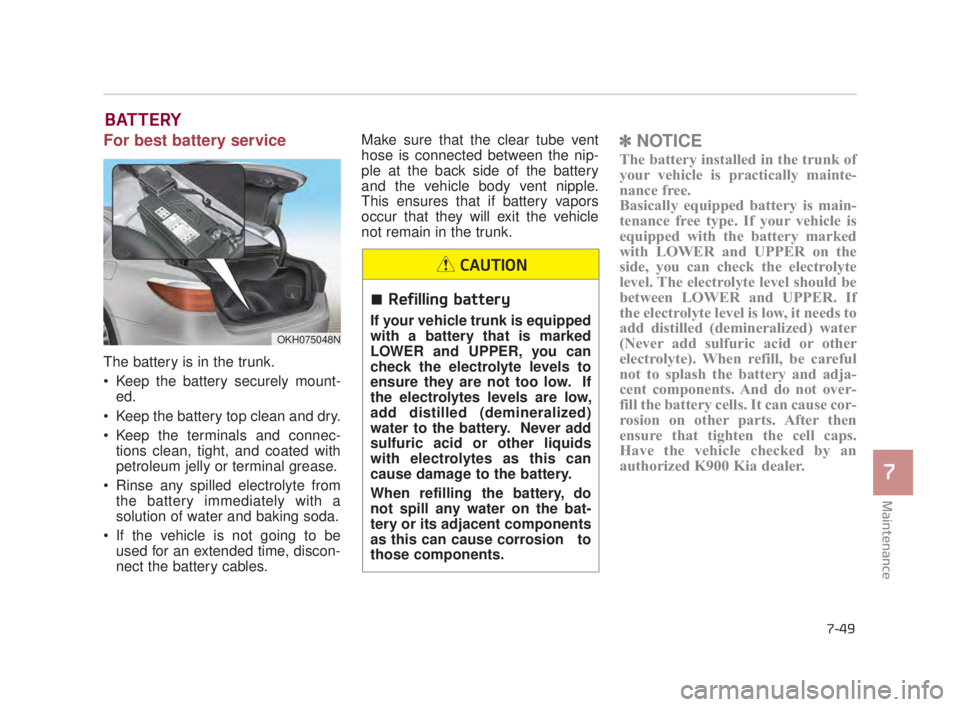 KIA K900 2018  Owners Manual Maintenance
7
7-49
BATTERY
For best battery service
The battery is in the trunk.
 Keep the battery securely mount-ed.
 Keep the battery top clean and dry.
 Keep the terminals and connec- tions clean, 