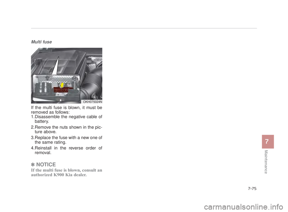 KIA K900 2018  Owners Manual Maintenance
7
7-75
Multi fuse
If the multi fuse is blown, it must be
removed as follows:
1.Disassemble the negative cable ofbattery.
2.Remove the nuts shown in the pic- ture above.
3.Replace the fuse 
