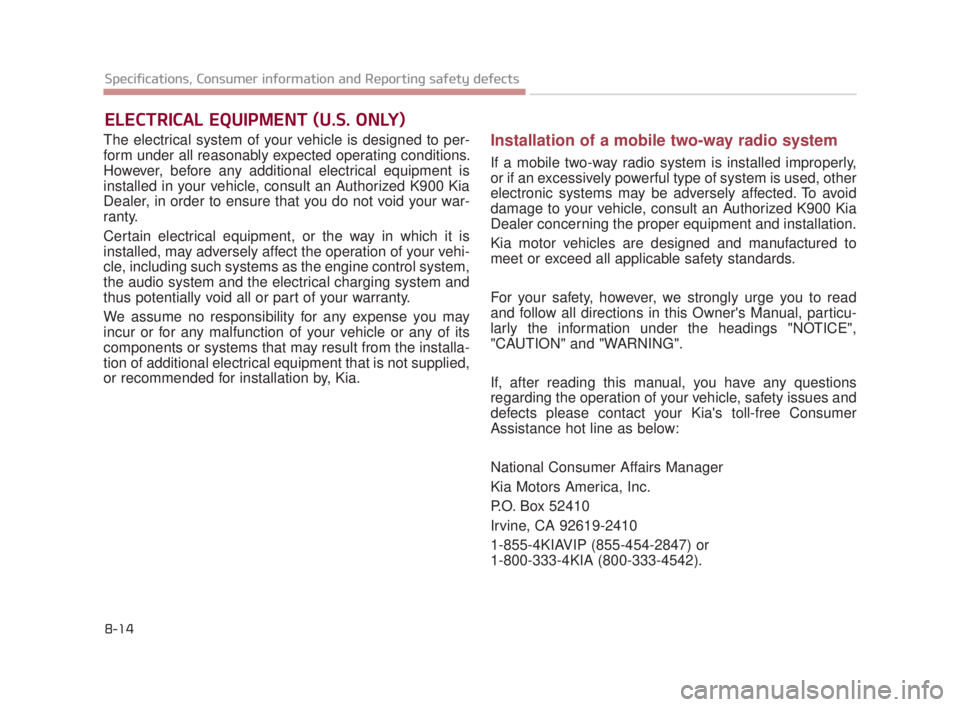 KIA K900 2018  Owners Manual The electrical system of your vehicle is designed to per-
form under all reasonably expected operating conditions.
However, before any additional electrical equipment is
installed in your vehicle, con