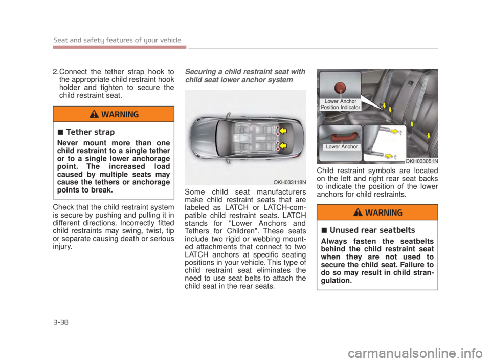 KIA K900 2018  Owners Manual 3-38
Seat and safety features of your vehicle
2.Connect the tether strap hook tothe appropriate child restraint hook
holder and tighten to secure the
child restraint seat.
Check that the child restrai