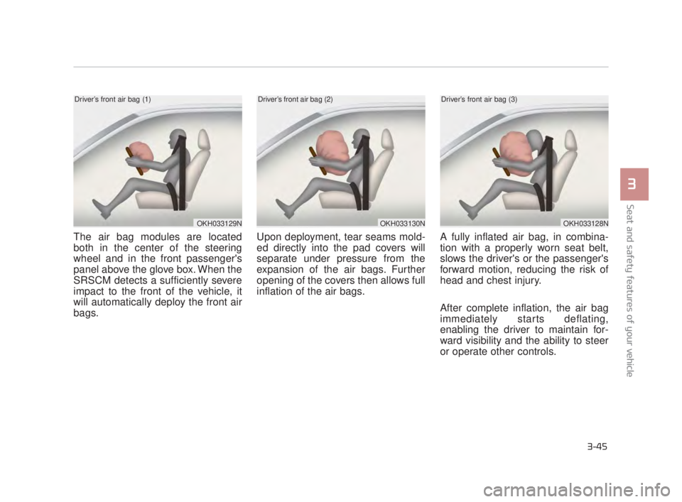 KIA K900 2018  Owners Manual Seat and safety features of your vehicle
3
3-45
The air bag modules are located
both in the center of the steering
wheel and in the front passengers
panel above the glove box. When the
SRSCM detects 