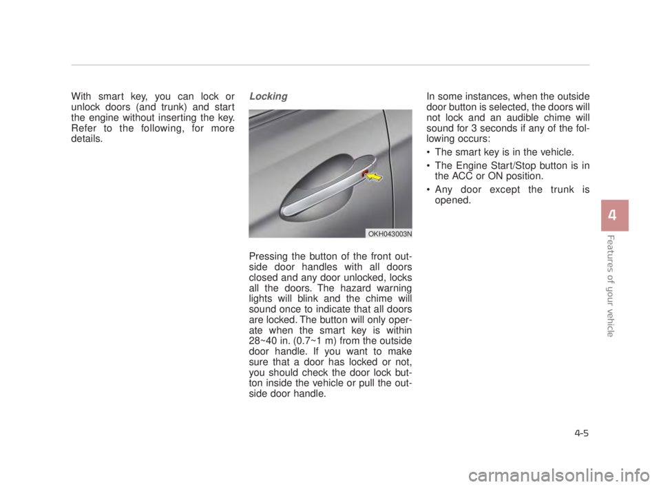 KIA K900 2018  Owners Manual With smart key, you can lock or
unlock doors (and trunk) and start
the engine without inserting the key.
Refer to the following, for more
details.Locking
Pressing the button of the front out-
side doo