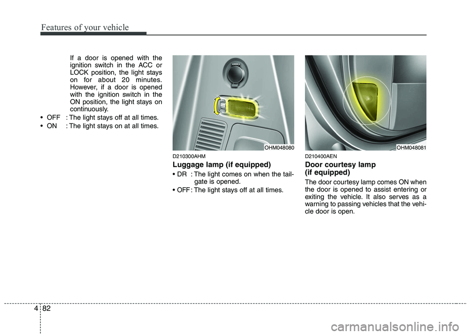 KIA MOHAVE 2014  Owners Manual Features of your vehicle
82
4
If a door is opened with the 
ignition switch in the ACC or
LOCK position, the light stays
on for about 20 minutes.
However, if a door is opened
with the ignition switch 