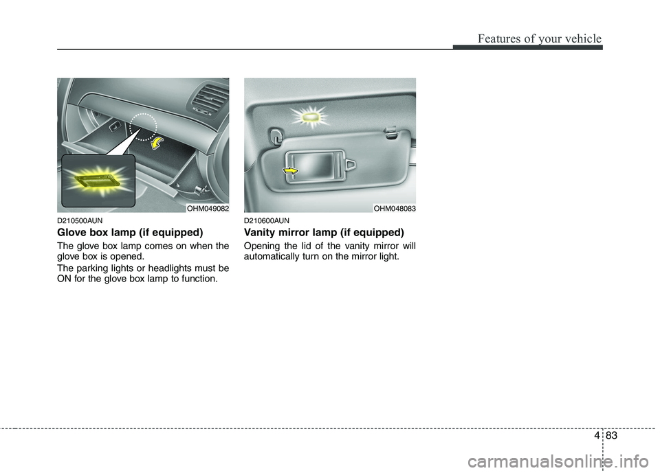 KIA MOHAVE 2014  Owners Manual 483
Features of your vehicle
D210500AUN 
Glove box lamp (if equipped) 
The glove box lamp comes on when the 
glove box is opened. 
The parking lights or headlights must be 
ON for the glove box lamp t