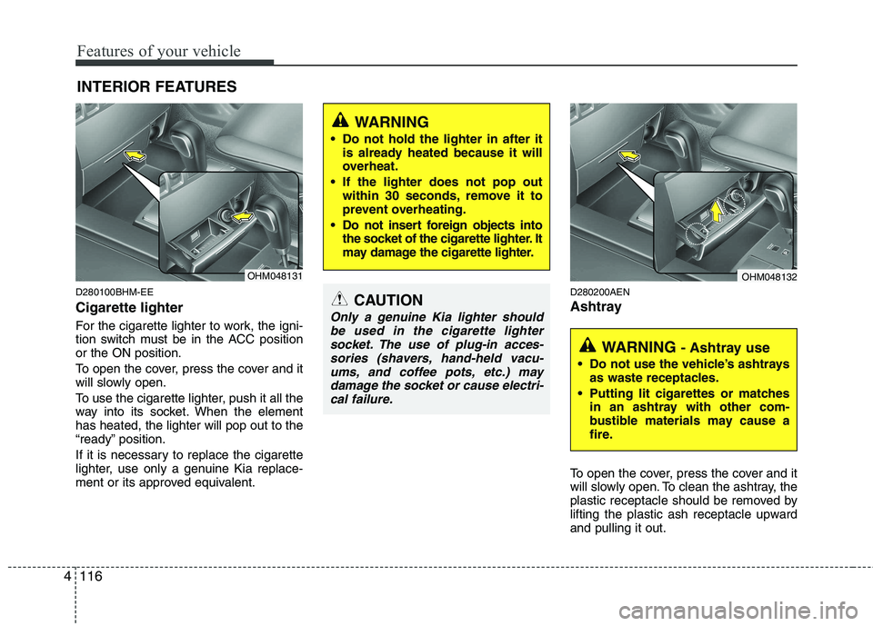 KIA MOHAVE 2014  Owners Manual Features of your vehicle
116
4
D280100BHM-EE Cigarette lighter 
For the cigarette lighter to work, the igni- 
tion switch must be in the ACC positionor the ON position. 
To open the cover, press the c